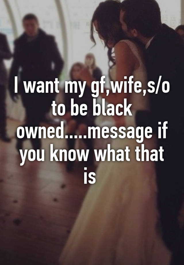 Only my black wife knows what i want